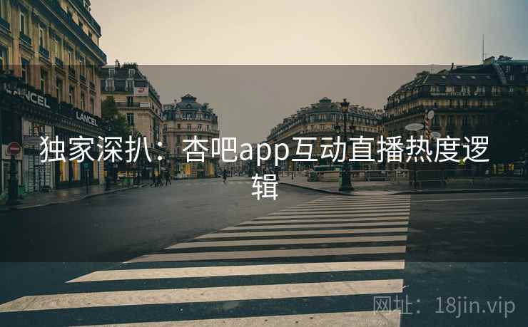 独家深扒：杏吧app互动直播热度逻辑