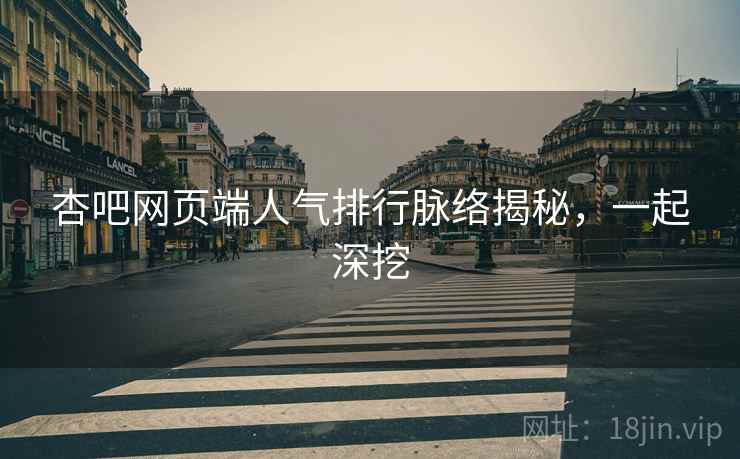 杏吧网页端人气排行脉络揭秘,一起深挖 杏吧网页端人气排行脉络揭秘,一起深挖