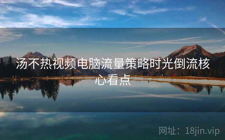 汤不热视频电脑流量策略时光倒流核心看点 汤不热视频电脑流量策略时光倒流核心看点