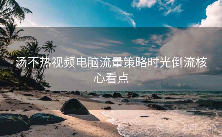 汤不热视频电脑流量策略时光倒流核心看点 汤不热视频电脑流量策略时光倒流核心看点